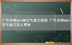 广汽传祺gs5换空气滤芯视频 广汽传祺ga4空气滤芯怎么更换