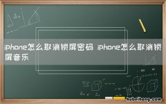 iphone怎么取消锁屏密码 iphone怎么取消锁屏音乐