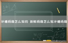 冰糖杨梅怎么做的 新鲜杨梅怎么做冰糖杨梅