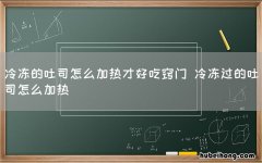 冷冻的吐司怎么加热才好吃窍门 冷冻过的吐司怎么加热