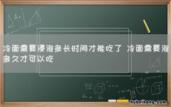 冷面需要浸泡多长时间才能吃了 冷面需要泡多久才可以吃