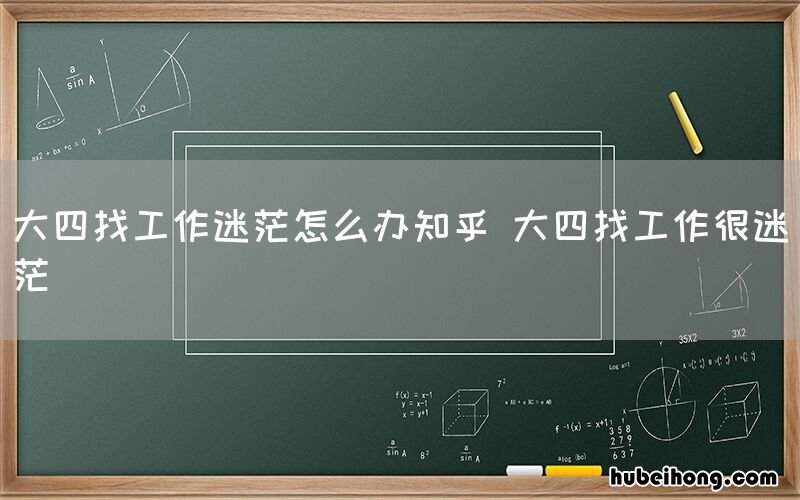 大四找工作迷茫怎么办知乎 大四找工作很迷茫