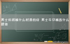 男士休闲裤什么材质的好 男士牛仔裤选什么颜色