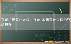 豆浆机要买什么样才好使 家用买什么样的豆浆机好