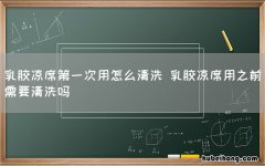 乳胶凉席第一次用怎么清洗 乳胶凉席用之前需要清洗吗