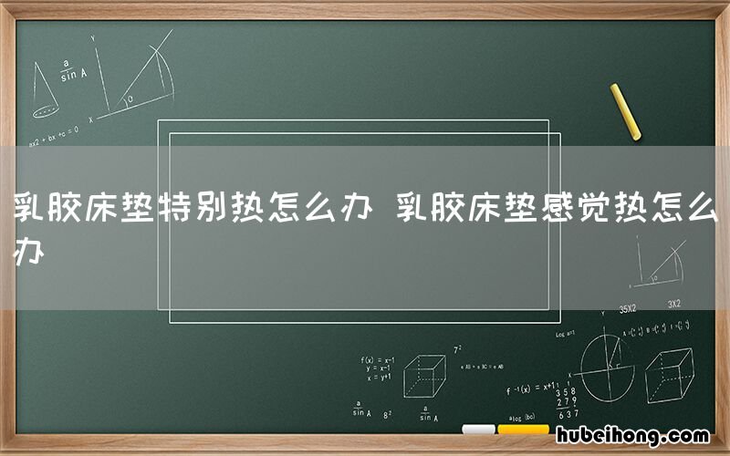 乳胶床垫特别热怎么办 乳胶床垫感觉热怎么办