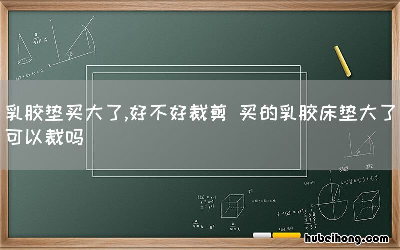 乳胶垫买大了,好不好裁剪 买的乳胶床垫大了可以裁吗