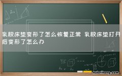 乳胶床垫变形了怎么恢复正常 乳胶床垫打开后变形了怎么办