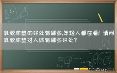 乳胶床垫的好处有哪些,年轻人都在看! 请问乳胶床垫对人体有哪些好处?
