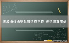 床板嘎吱响垫乳胶垫行不行 床垫有乳胶味