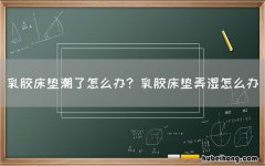 乳胶床垫潮了怎么办? 乳胶床垫弄湿怎么办