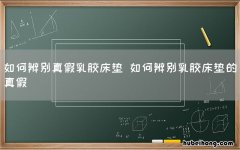 如何辨别真假乳胶床垫 如何辨别乳胶床垫的真假
