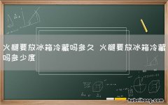 火腿要放冰箱冷藏吗多久 火腿要放冰箱冷藏吗多少度