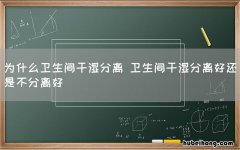为什么卫生间干湿分离 卫生间干湿分离好还是不分离好