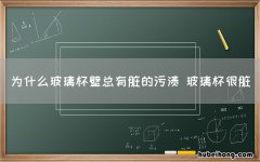 为什么玻璃杯壁总有脏的污渍 玻璃杯很脏