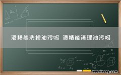 酒精能洗掉油污吗 酒精能清理油污吗