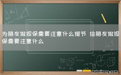 为朋友做担保需要注意什么细节 给朋友做担保需要注意什么