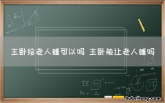 主卧给老人睡可以吗 主卧能让老人睡吗