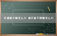 乐福鞋卡脚怎么办 福乐鞋不跟脚怎么办