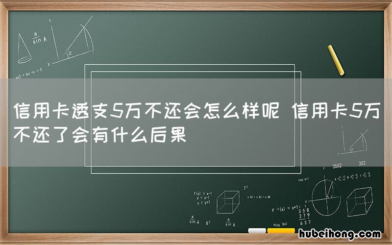 信用卡透支5万不还会怎么样呢 信用卡5万不还了会有什么后果