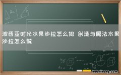 波西亚时光水果沙拉怎么做 创造与魔法水果沙拉怎么做