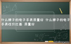 什么牌子的电子手表质量好 什么牌子的电子手表性价比高 质量好