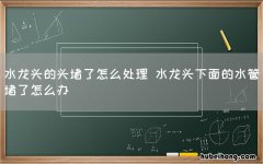 水龙头的头堵了怎么处理 水龙头下面的水管堵了怎么办