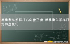 新手倒车怎样打方向盘正确 新手倒车怎样打方向盘技巧