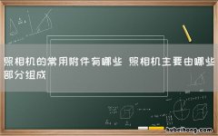 照相机的常用附件有哪些 照相机主要由哪些部分组成