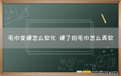 毛巾变硬怎么软化 硬了的毛巾怎么弄软