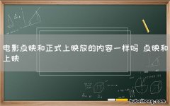 电影点映和正式上映放的内容一样吗 点映和上映