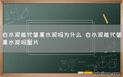 白水泥能代替黑水泥吗为什么 白水泥能代替黑水泥吗图片