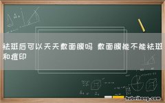 祛斑后可以天天敷面膜吗 敷面膜能不能祛斑和痘印