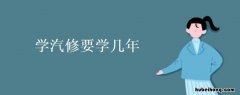 学汽修一般要学多久 学汽修大概要学多久