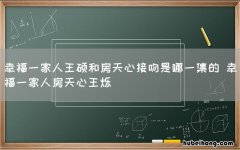 幸福一家人王硕和房天心接吻是哪一集的 幸福一家人房天心王烁