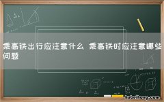 乘高铁出行应注意什么 乘高铁时应注意哪些问题