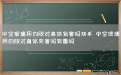中空玻璃用的胶对身体有害吗知乎 中空玻璃用的胶对身体有害吗有毒吗