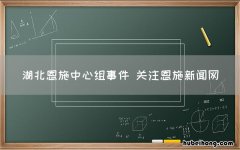 湖北恩施中心组事件 关注恩施新闻网
