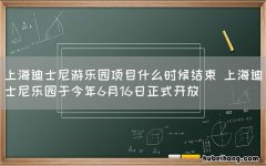 上海迪士尼游乐园项目什么时候结束 上海迪士尼乐园于今年6月16日正式开放