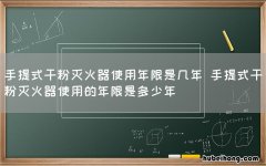 手提式干粉灭火器使用年限是几年 手提式干粉灭火器使用的年限是多少年