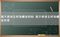 房子装修主材有哪些材料 房子装修主材有哪些东西
