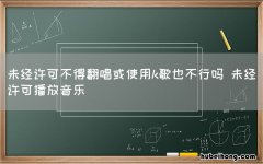 未经许可不得翻唱或使用k歌也不行吗 未经许可播放音乐