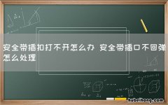 安全带插扣打不开怎么办 安全带插口不回弹怎么处理