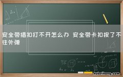 安全带插扣打不开怎么办 安全带卡扣按了不往外弹