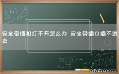 安全带插扣打不开怎么办 安全带插口插不进去