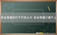安全带插扣打不开怎么办 安全带插口插不上
