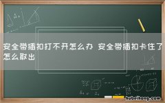 安全带插扣打不开怎么办 安全带插扣卡住了怎么取出