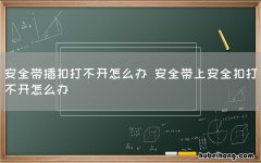安全带插扣打不开怎么办 安全带上安全扣打不开怎么办