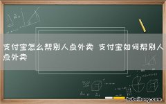 支付宝怎么帮别人点外卖 支付宝如何帮别人点外卖