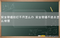 安全带插扣打不开怎么办 安全带插不进去怎么修理